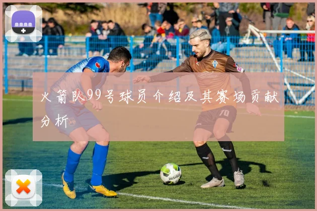 火箭队99号球员介绍及其赛场贡献分析
