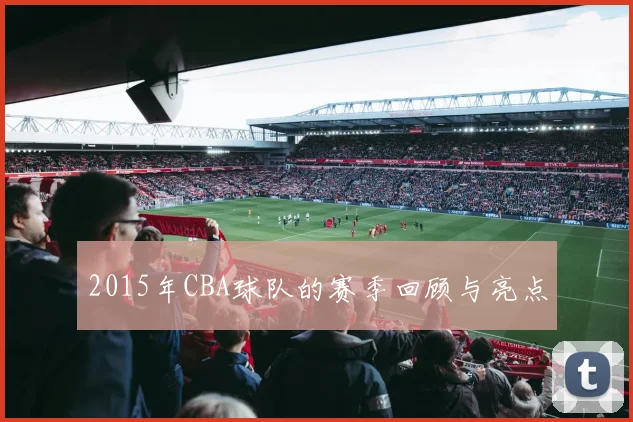 2015年CBA球队的赛季回顾与亮点