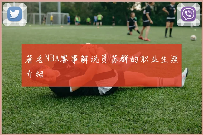 著名NBA赛事解说员苏群的职业生涯介绍