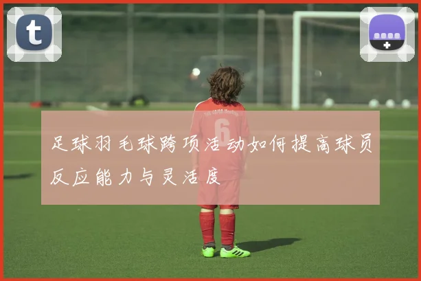 足球羽毛球跨项活动如何提高球员反应能力与灵活度