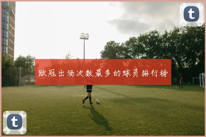 欧冠出场次数最多的球员排行榜