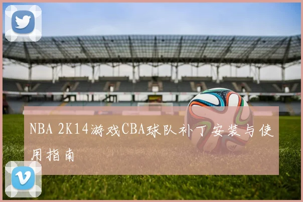 NBA 2K14游戏CBA球队补丁安装与使用指南