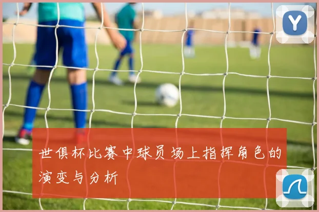 世俱杯比赛中球员场上指挥角色的演变与分析