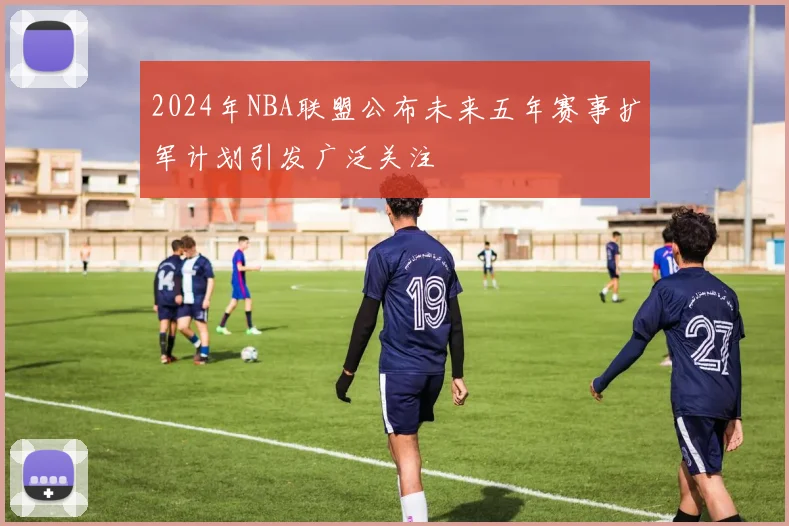 2024年NBA联盟公布未来五年赛事扩军计划引发广泛关注