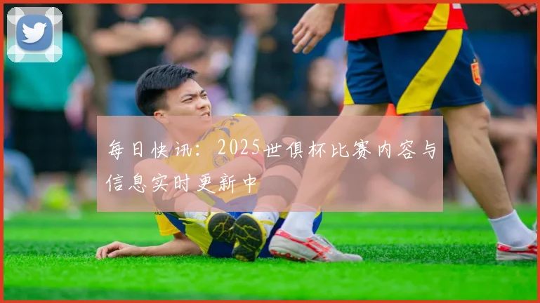 每日快讯：2025世俱杯比赛内容与信息实时更新中